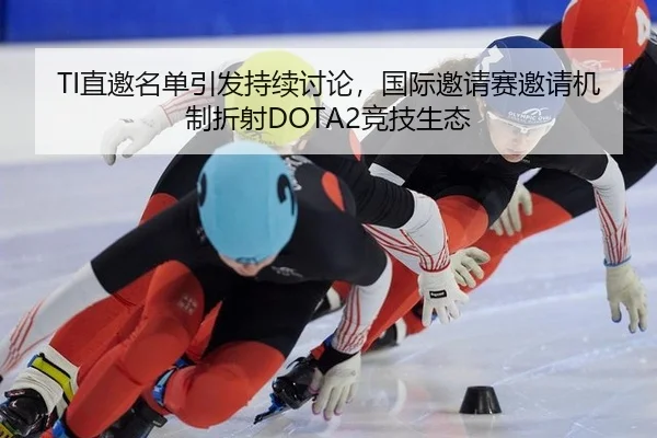 TI直邀名单引发持续讨论，国际邀请赛邀请机制折射DOTA2竞技生态
